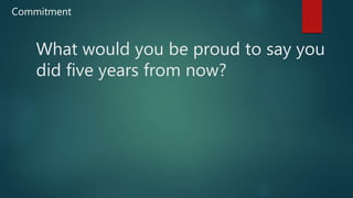 What would you be proud to say you
did five years from now?
Commitment
 