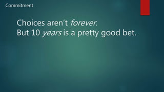 Choices aren’t forever.
But 10 years is a pretty good bet.
Commitment
 