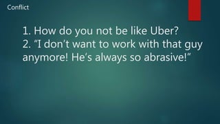 1. How do you not be like Uber?
2. “I don’t want to work with that guy
anymore! He’s always so abrasive!”
Conflict
 