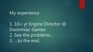 My experience
1. 10+ yr Engine Director @
Insomniac Games
2. See the problems…
3. …to the end.
 