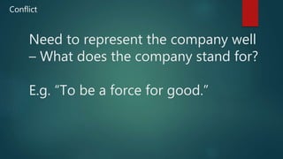 Need to represent the company well
– What does the company stand for?
E.g. “To be a force for good.”
Conflict
 