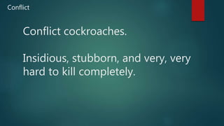 Conflict cockroaches.
Insidious, stubborn, and very, very
hard to kill completely.
Conflict
 