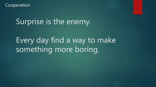 Surprise is the enemy.
Every day find a way to make
something more boring.
Cooperation
 