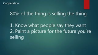 80% of the thing is selling the thing
1. Know what people say they want
2. Paint a picture for the future you’re
selling
Cooperation
 