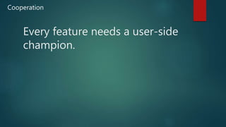 Every feature needs a user-side
champion.
Cooperation
 