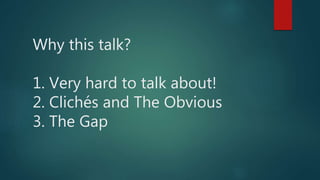 Why this talk?
1. Very hard to talk about!
2. Clichés and The Obvious
3. The Gap
 