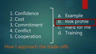 1. Confidence
2. Cost
3. Commitment
4. Conflict
5. Cooperation
a. Example
b. Risk profile
c. Hard for me
d. Training
How I approach the trade-offs.
 