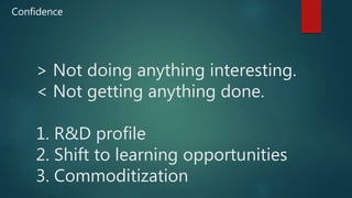 > Not doing anything interesting.
< Not getting anything done.
1. R&D profile
2. Shift to learning opportunities
3. Commoditization
Confidence
 