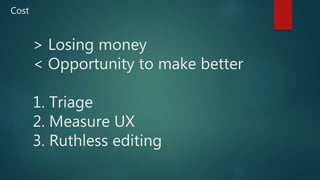 > Losing money
< Opportunity to make better
1. Triage
2. Measure UX
3. Ruthless editing
Cost
 