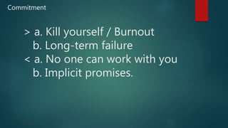 > a. Kill yourself / Burnout
b. Long-term failure
< a. No one can work with you
b. Implicit promises.
Commitment
 