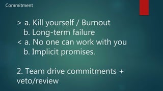 > a. Kill yourself / Burnout
b. Long-term failure
< a. No one can work with you
b. Implicit promises.
2. Team drive commitments +
veto/review
Commitment
 