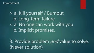 > a. Kill yourself / Burnout
b. Long-term failure
< a. No one can work with you
b. Implicit promises.
3. Provide problem and value to solve.
(Never solution)
Commitment
 