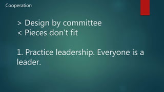 > Design by committee
< Pieces don’t fit
1. Practice leadership. Everyone is a
leader.
Cooperation
 