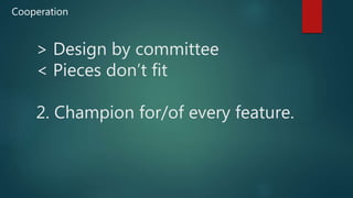 > Design by committee
< Pieces don’t fit
2. Champion for/of every feature.
Cooperation
 