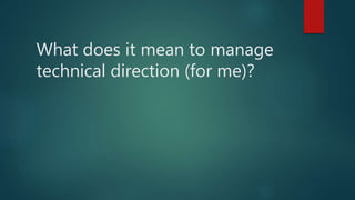 What does it mean to manage
technical direction (for me)?
 