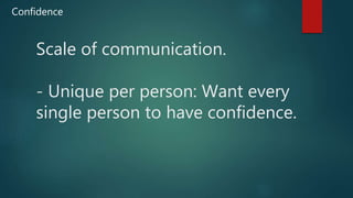 Scale of communication.
- Unique per person: Want every
single person to have confidence.
Confidence
 
