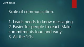 Scale of communication.
1. Leads needs to know messaging.
2. Easier for people to react. Make
commitments loud and early.
3. All the 1:1s
Confidence
 