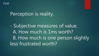 Perception is reality.
- Subjective measures of value.
A. How much is 1ms worth?
B. How much is one person slightly
less frustrated worth?
Cost
 