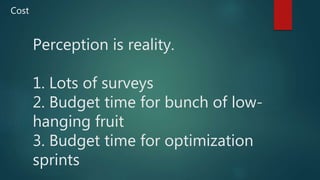 Perception is reality.
1. Lots of surveys
2. Budget time for bunch of low-
hanging fruit
3. Budget time for optimization
sprints
Cost
 