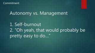 Autonomy vs. Management
1. Self-burnout
2. “Oh yeah, that would probably be
pretty easy to do…”
Commitment
 