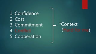 1. Confidence
2. Cost
3. Commitment
4. Conflict
5. Cooperation
*Context
(Hard for me)
 