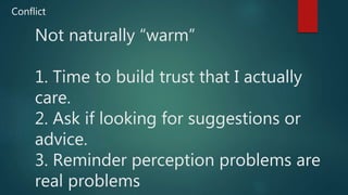 Not naturally “warm”
1. Time to build trust that I actually
care.
2. Ask if looking for suggestions or
advice.
3. Reminder perception problems are
real problems
Conflict
 