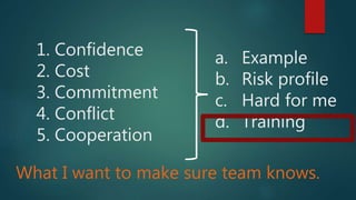 1. Confidence
2. Cost
3. Commitment
4. Conflict
5. Cooperation
a. Example
b. Risk profile
c. Hard for me
d. Training
What I want to make sure team knows.
 