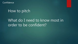 How to pitch
What do I need to know most in
order to be confident?
Confidence
 