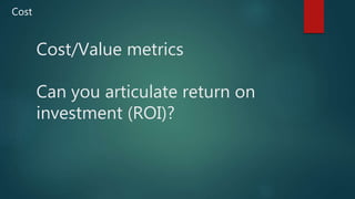Cost/Value metrics
Can you articulate return on
investment (ROI)?
Cost
 