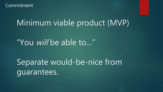 Minimum viable product (MVP)
“You will be able to…”
Separate would-be-nice from
guarantees.
Commitment
 