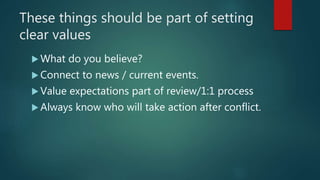 These things should be part of setting
clear values
 What do you believe?
 Connect to news / current events.
 Value expectations part of review/1:1 process
 Always know who will take action after conflict.
 