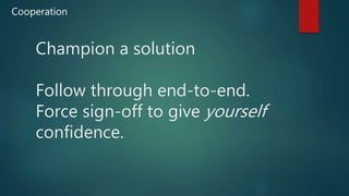 Champion a solution
Follow through end-to-end.
Force sign-off to give yourself
confidence.
Cooperation
 