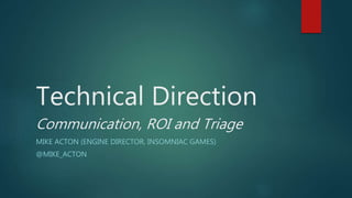 Technical Direction
Communication, ROI and Triage
MIKE ACTON (ENGINE DIRECTOR, INSOMNIAC GAMES)
@MIKE_ACTON
 