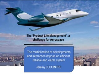 The multiplication of developments
and interaction impose an efficient,
reliable and viable system
Jérémy LECOINTRE
The ‘Product Life Management’, a
challenge for Aerospace
 