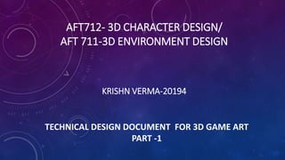AFT712- 3D CHARACTER DESIGN/
AFT 711-3D ENVIRONMENT DESIGN
KRISHN VERMA-20194
TECHNICAL DESIGN DOCUMENT FOR 3D GAME ART
PART -1
 
