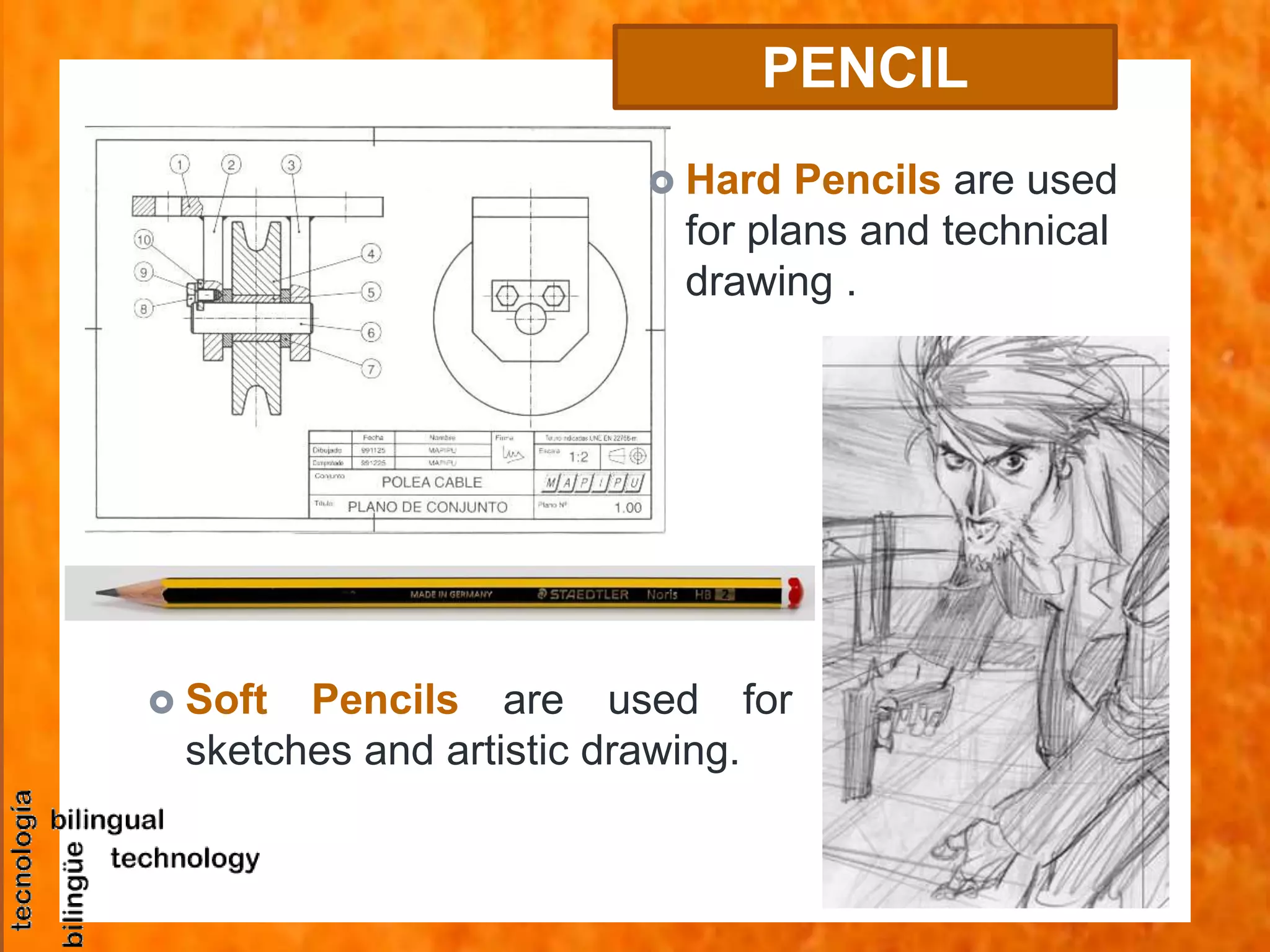  Soft Pencils are used for
sketches and artistic drawing.
PENCIL
 Hard Pencils are used
for plans and technical
drawing .
 