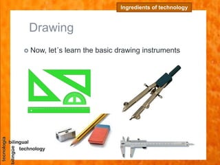 Drawing
 Now, let´s learn the basic drawing instruments
Ingredients of technology
 