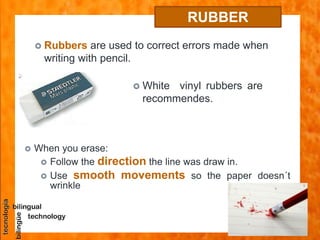  White vinyl rubbers are
recommendes.
RUBBER
 Rubbers are used to correct errors made when
writing with pencil.
 When y...