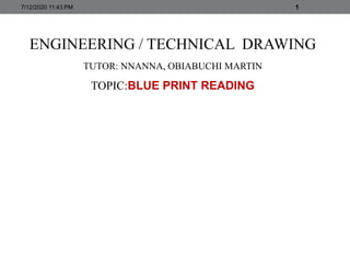 ENGINEERING / TECHNICAL DRAWING
TUTOR: NNANNA, OBIABUCHI MARTIN
TOPIC:BLUE PRINT READING
7/12/2020 11:43 PM 1
 
