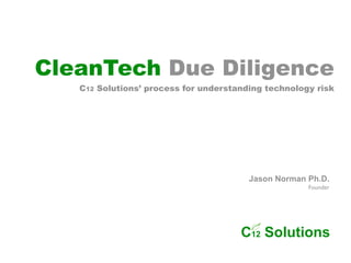CleanTech Due Diligence
   C12 Solutions’ process for understanding technology risk




                                        Jason Norman Ph.D.
                                                     Founder




                                        !




                                      C12 Solutions
 