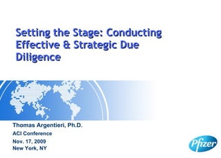 Setting the Stage: Conducting Effective & Strategic Due Diligence Thomas Argentieri, Ph.D. ACI Conference Nov. 17, 2009 New York, NY 