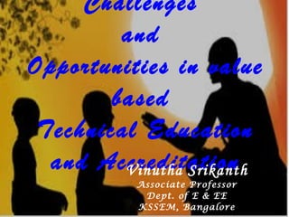 Challenges 
and 
Opportunities in value 
based 
Technical Education 
and AcVcirneudthiat aSrtikiaonnth 
Associate Professor 
Dept. of E & EE 
KSSEM, Bangalore 
 