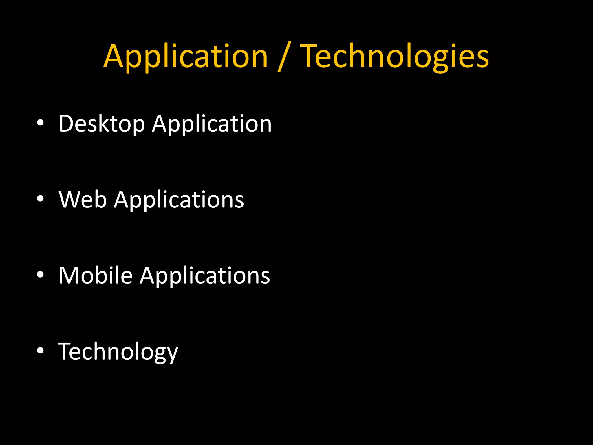 Application / Technologies
• Desktop Application
• Web Applications
• Mobile Applications
• Technology
 