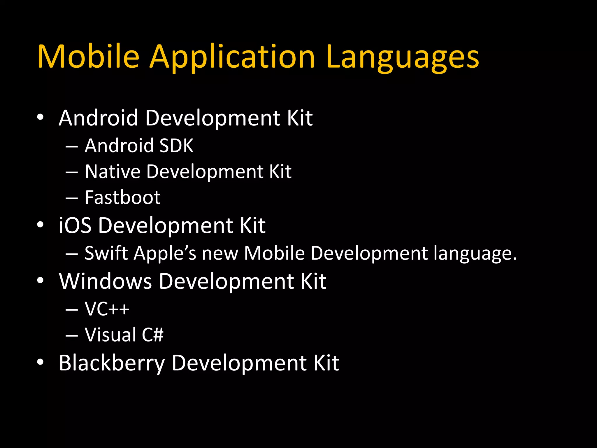 Mobile Application Languages
• Android Development Kit
– Android SDK
– Native Development Kit
– Fastboot
• iOS Development Kit
– Swift Apple’s new Mobile Development language.
• Windows Development Kit
– VC++
– Visual C#
• Blackberry Development Kit
 