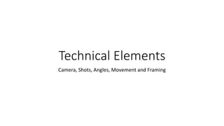 Technical Elements
Camera, Shots, Angles, Movement and Framing
 