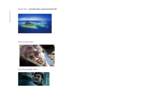 Aerial shot – normally take using drone/aircraft
Point of view shot –
Over the shoulder shot –
 