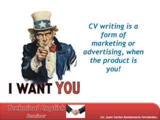 CV writing is a
     form of
   marketing or
advertising, when
  the product is
       you!




    Lic. Juan Carlos Santamaría Fernández.
 