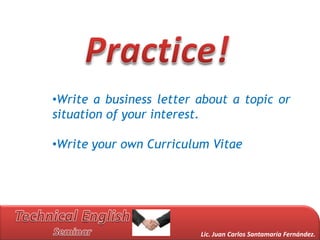 •Write a business letter about a topic or
situation of your interest.

•Write your own Curriculum Vitae




                         Lic. Juan Carlos Santamaría Fernández.
 