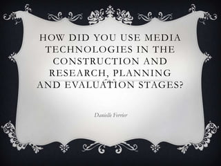 HOW DID YOU USE MEDIA
TECHNOLOGIES IN THE
CONSTRUCTION AND
RESEARCH, PLANNING
AND EVALUATION STAGES?
Danielle Ferrier

 