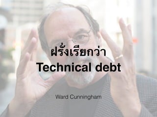 ฝรั่งเรียกว่า
Technical debt
Ward Cunningham
 